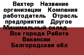 Вахтер › Название организации ­ Компания-работодатель › Отрасль предприятия ­ Другое › Минимальный оклад ­ 1 - Все города Работа » Вакансии   . Белгородская обл.